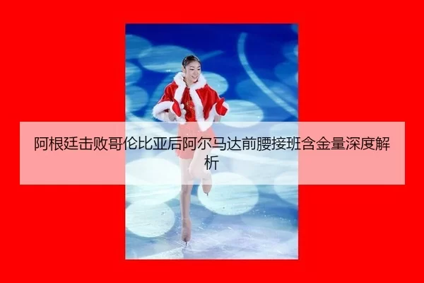 阿根廷击败哥伦比亚后阿尔马达前腰接班含金量深度解析